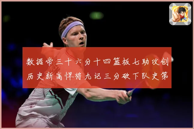 数据帝三十六分十四篮板七助攻创历史新高悍将九记三分砍下队史第成长观察：最新赛事动态与深度分析