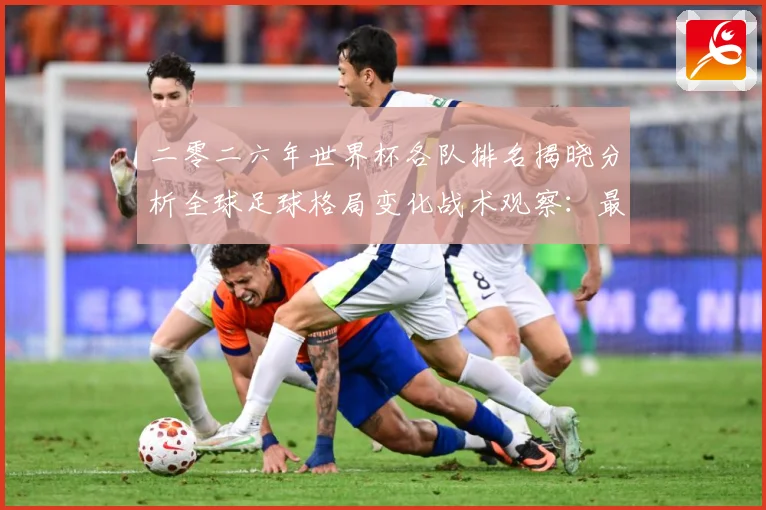 二零二六年世界杯各队排名揭晓分析全球足球格局变化战术观察：最新赛事动态与深度分析