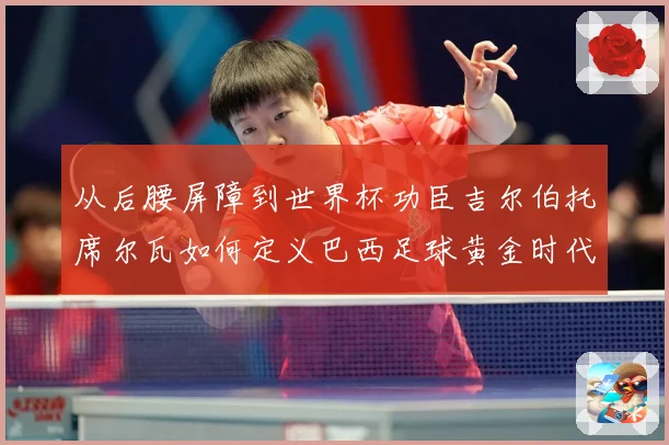 从后腰屏障到世界杯功臣吉尔伯托席尔瓦如何定义巴西足球黄金时代解析：最新赛事动态与深度分析