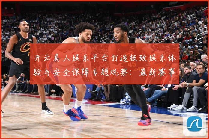 开云真人娱乐平台打造极致娱乐体验与安全保障专题观察：最新赛事动态与深度分析