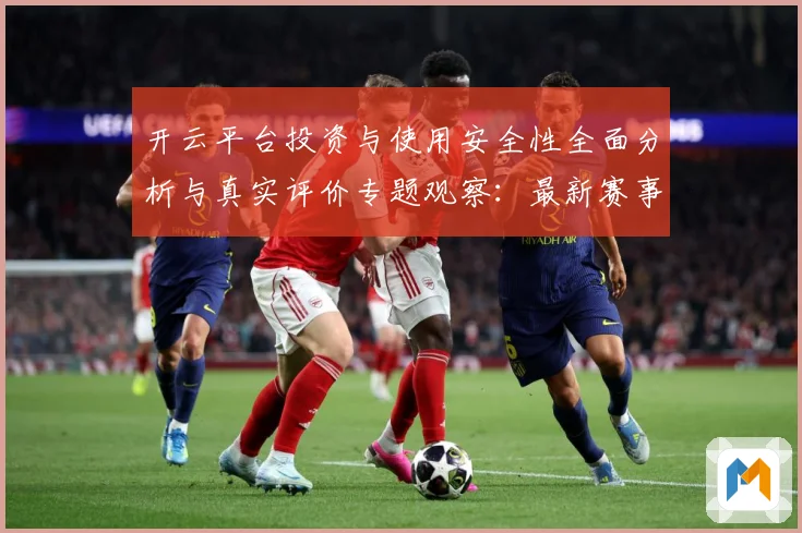 开云平台投资与使用安全性全面分析与真实评价专题观察：最新赛事动态与深度分析