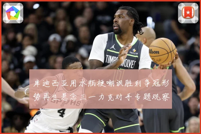 库迪西亚用水瓶梗嘲讽胜利争冠形势再生悬念三一力克对手专题观察：最新赛事动态与深度分析