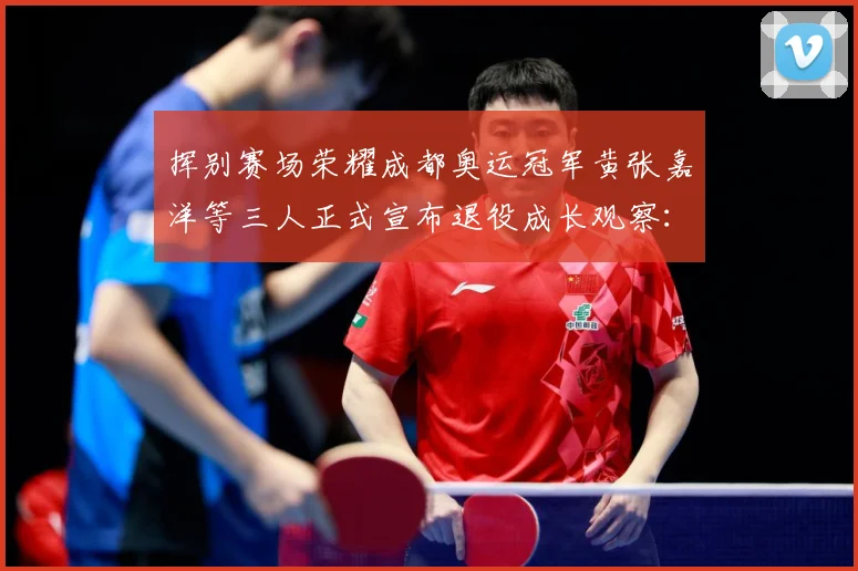 挥别赛场荣耀成都奥运冠军黄张嘉洋等三人正式宣布退役成长观察：最新赛事动态与深度分析