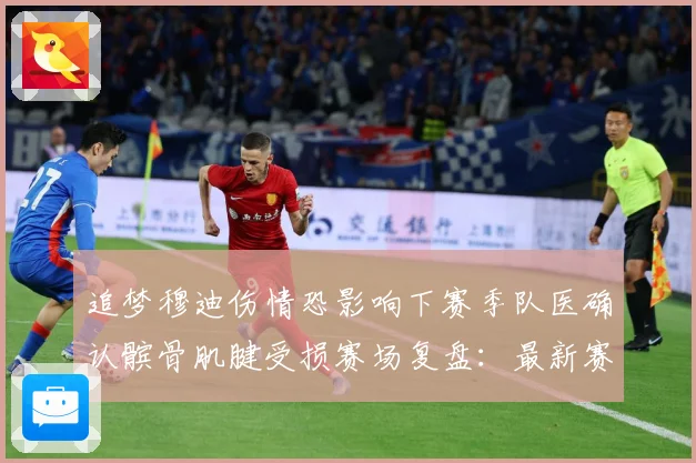 追梦穆迪伤情恐影响下赛季队医确认髌骨肌腱受损赛场复盘：最新赛事动态与深度分析