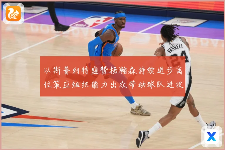以斯普利特盛赞杨瀚森持续进步高位策应组织能力出众带动球队进攻赛场复盘：最新赛事动态与深度分析