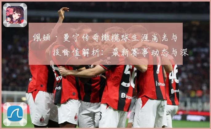 佩顿·曼宁传奇橄榄球生涯高光与竞技价值解析：最新赛事动态与深度分析