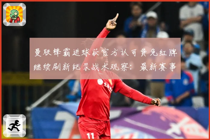 曼联锋霸进球获官方认可费免红牌继续刷新纪录战术观察：最新赛事动态与深度分析