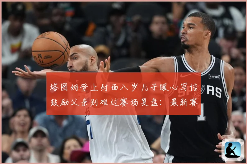 塔图姆登上封面八岁儿子暖心写信鼓励父亲别难过赛场复盘：最新赛事动态与深度分析