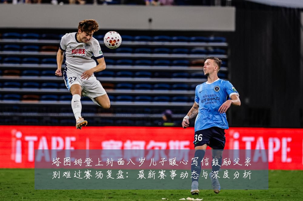 塔图姆登上封面八岁儿子暖心写信鼓励父亲别难过赛场复盘：最新赛事动态与深度分析