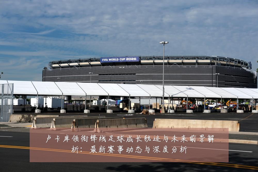 卢卡库领衔锋线足球成长轨迹与未来前景解析：最新赛事动态与深度分析
