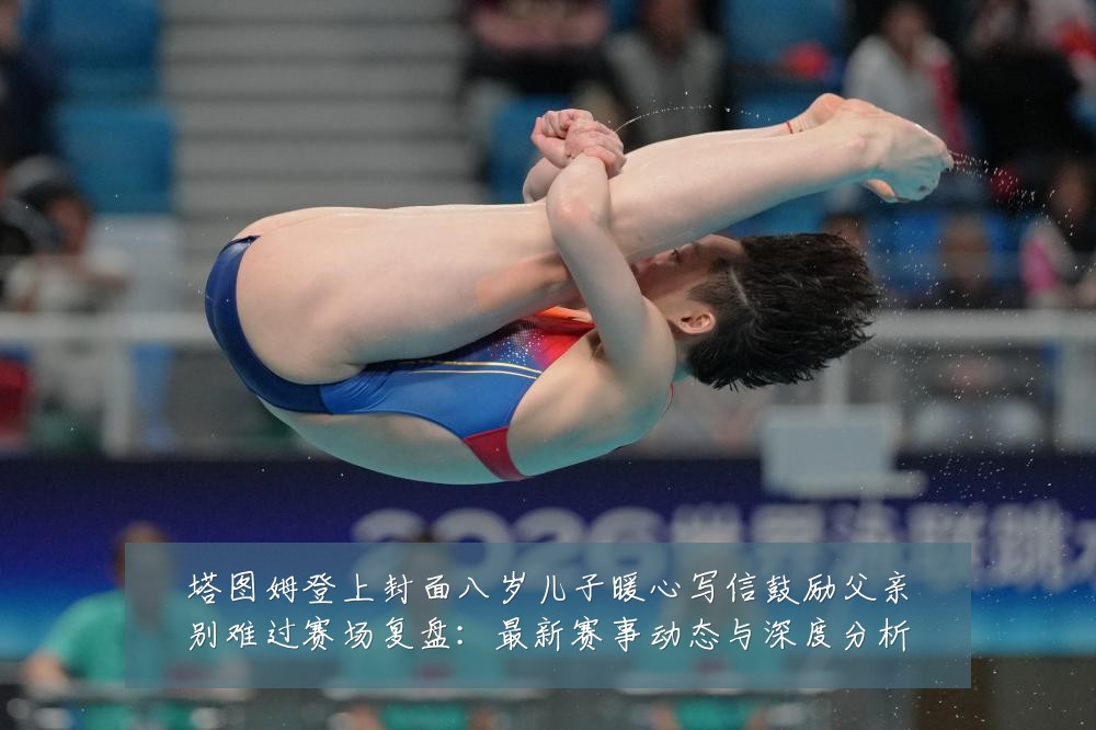 塔图姆登上封面八岁儿子暖心写信鼓励父亲别难过赛场复盘：最新赛事动态与深度分析