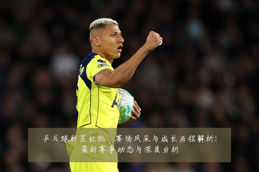 乒乓球新星杜凯琹赛场风采与成长历程解析:最新赛事动态与深度分析