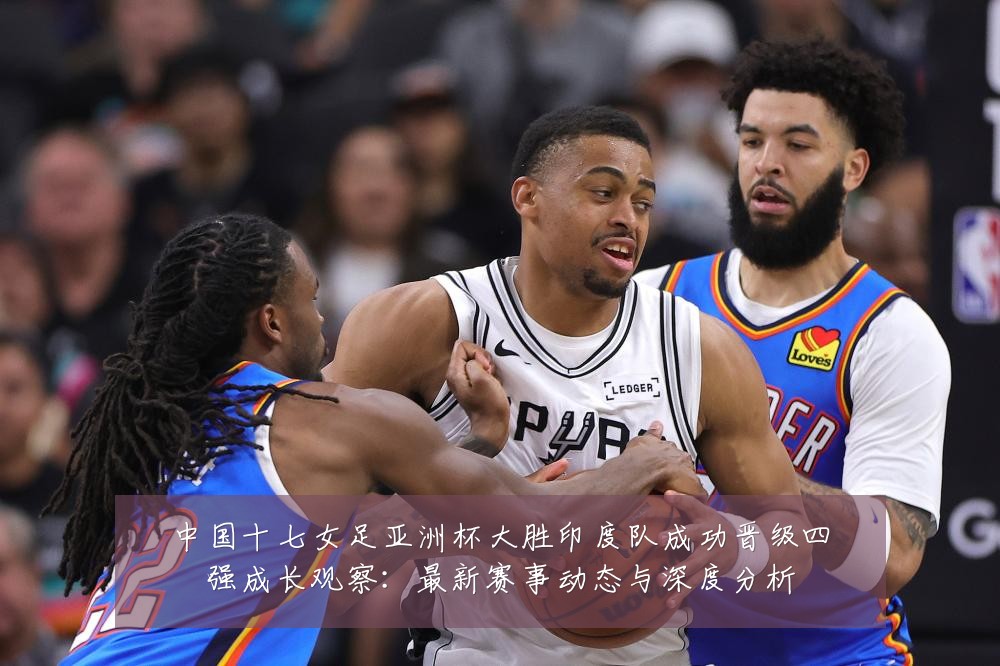 中国十七女足亚洲杯大胜印度队成功晋级四强成长观察：最新赛事动态与深度分析