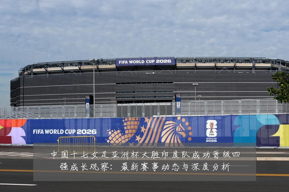 中国十七女足亚洲杯大胜印度队成功晋级四强成长观察：最新赛事动态与深度分析