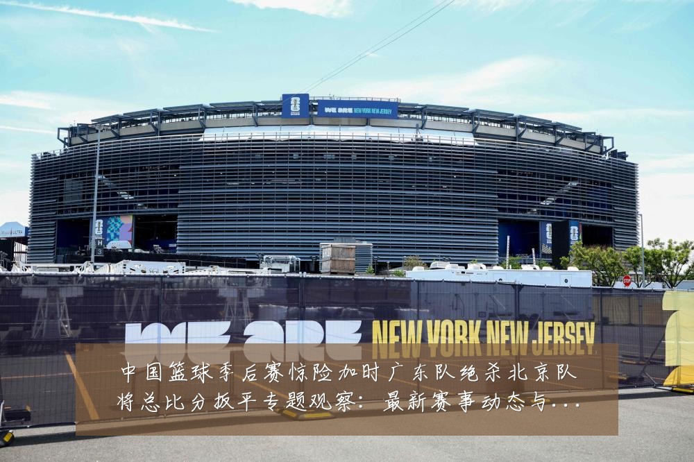 中国篮球季后赛惊险加时广东队绝杀北京队将总比分扳平专题观察：最新赛事动态与深度分析