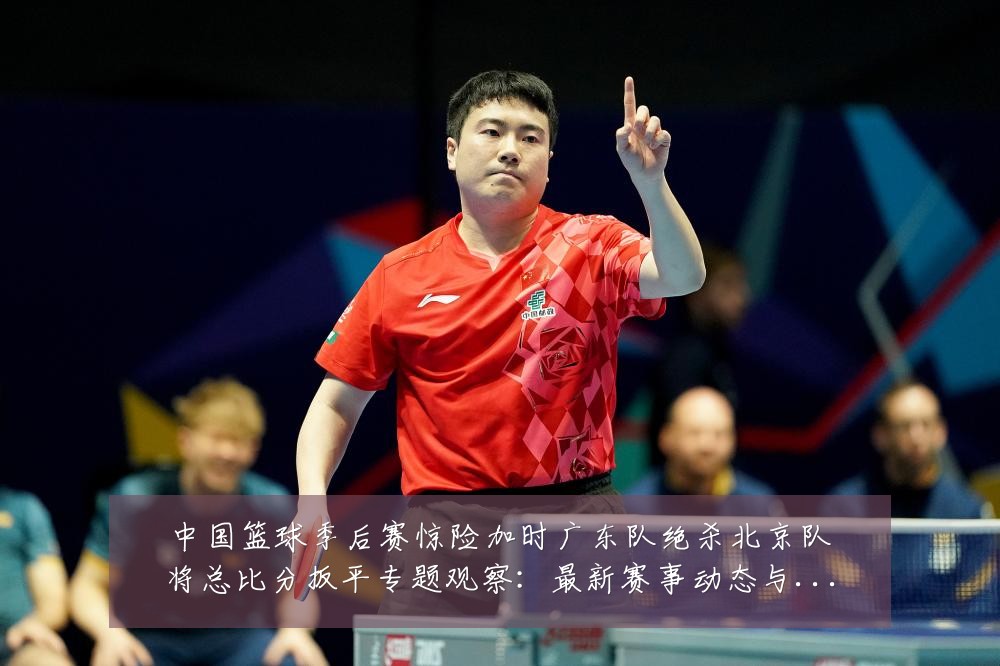 中国篮球季后赛惊险加时广东队绝杀北京队将总比分扳平专题观察：最新赛事动态与深度分析