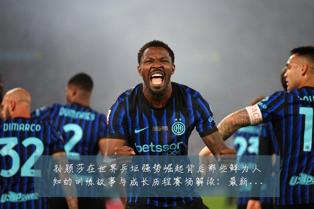 孙颖莎在世界乒坛强势崛起背后那些鲜为人知的训练故事与成长历程赛场解读：最新赛事动态与深度分析