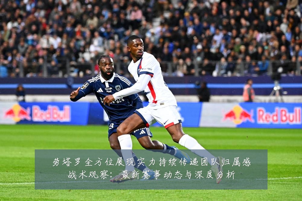 劳塔罗全方位展现实力持续传递团队归属感战术观察：最新赛事动态与深度分析