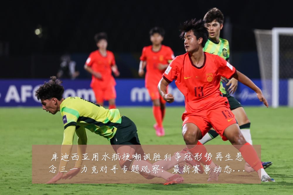 库迪西亚用水瓶梗嘲讽胜利争冠形势再生悬念三一力克对手专题观察：最新赛事动态与深度分析