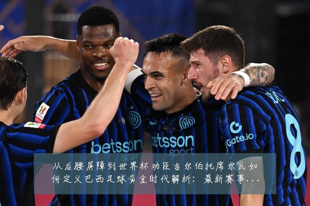 从后腰屏障到世界杯功臣吉尔伯托席尔瓦如何定义巴西足球黄金时代解析:最新赛事动态与深度分析