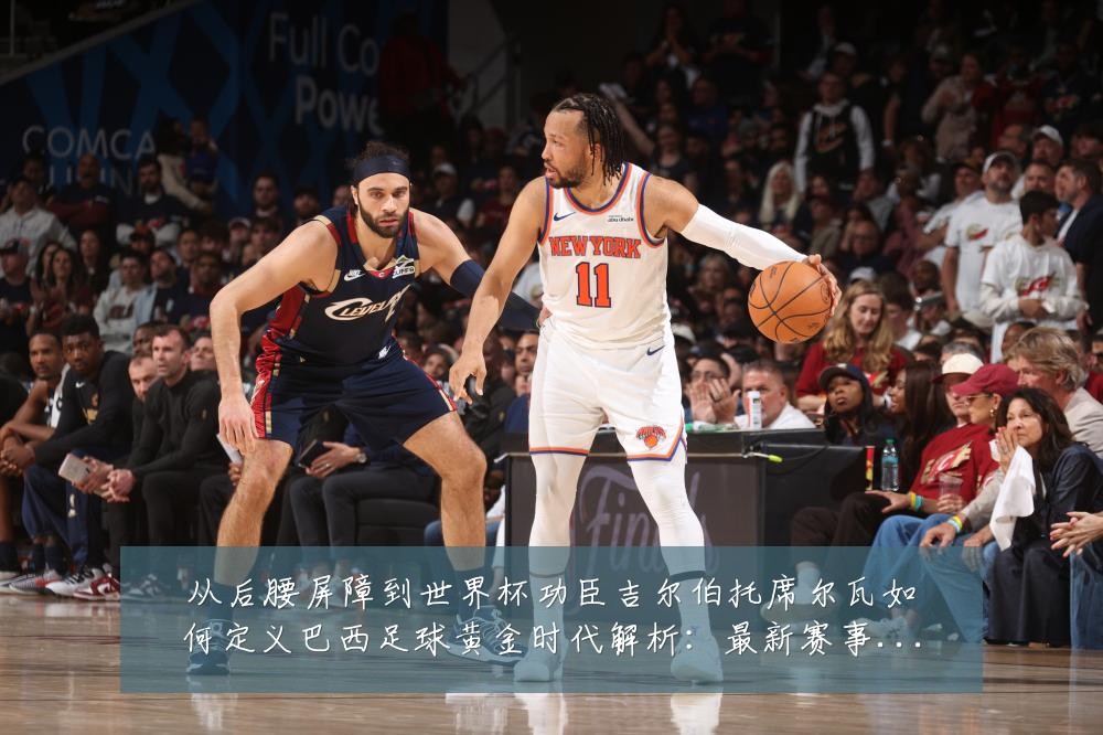 从后腰屏障到世界杯功臣吉尔伯托席尔瓦如何定义巴西足球黄金时代解析:最新赛事动态与深度分析