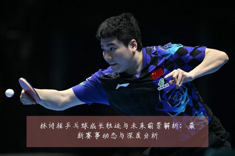 林诗栋乒乓球成长轨迹与未来前景解析：最新赛事动态与深度分析
