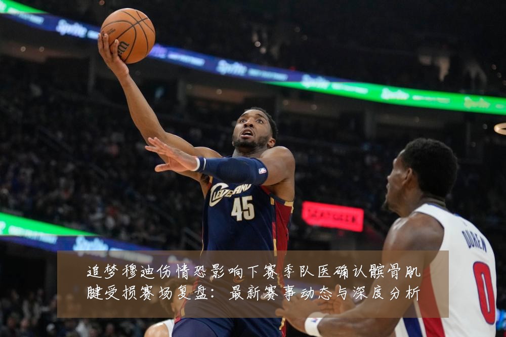 追梦穆迪伤情恐影响下赛季队医确认髌骨肌腱受损赛场复盘:最新赛事动态与深度分析