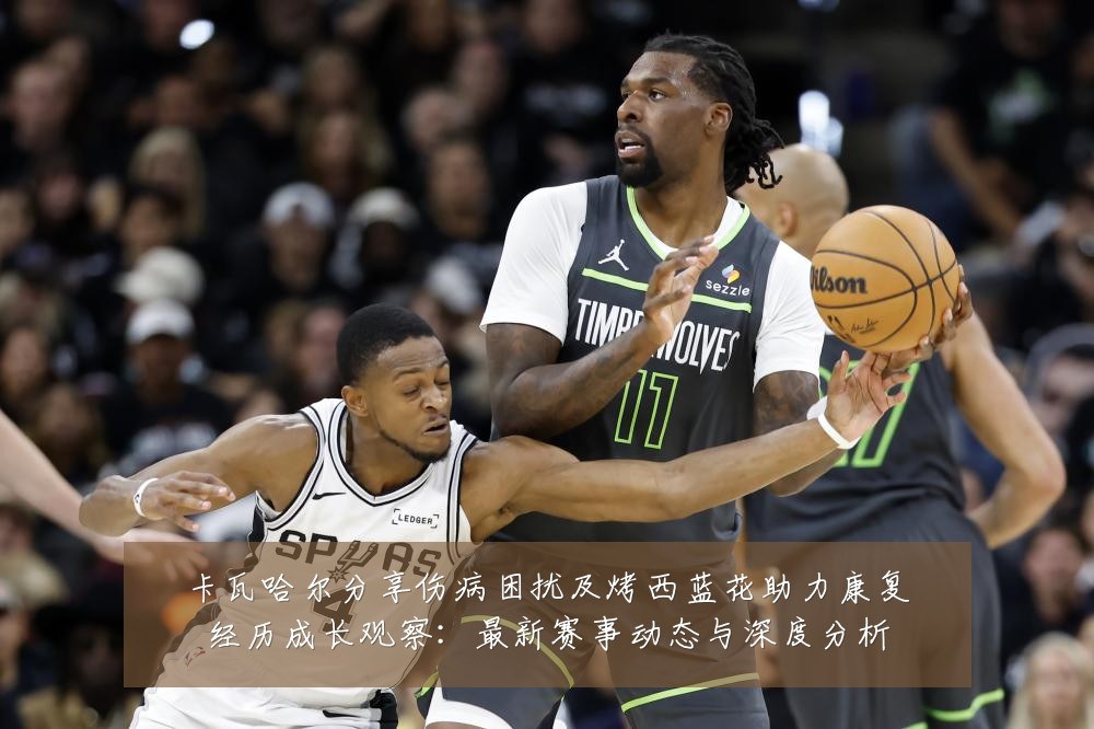 卡瓦哈尔分享伤病困扰及烤西蓝花助力康复经历成长观察:最新赛事动态与深度分析